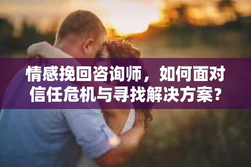 情感挽回咨询师，如何面对信任危机与寻找解决方案？