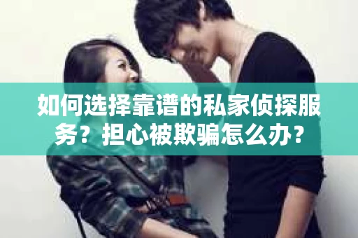 如何选择靠谱的私家侦探服务？担心被欺骗怎么办？