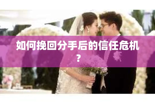 如何挽回分手后的信任危机？