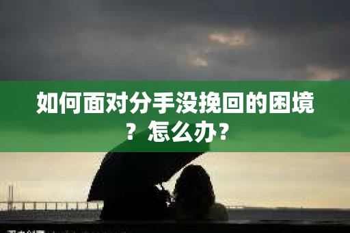 如何面对分手没挽回的困境？怎么办？