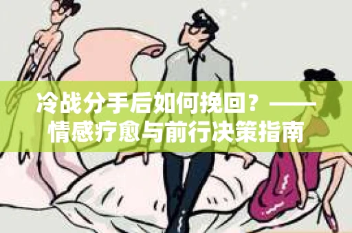 冷战分手后如何挽回？——情感疗愈与前行决策指南