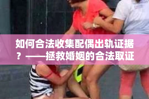 如何合法收集配偶出轨证据？——拯救婚姻的合法取证记