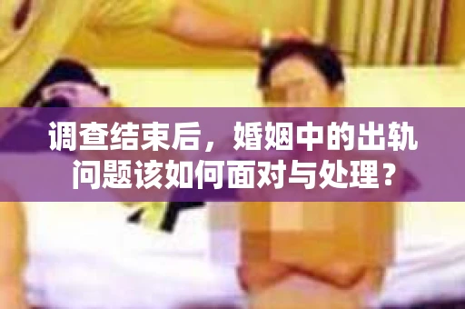 调查结束后，婚姻中的出轨问题该如何面对与处理？