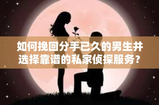 如何挽回分手已久的男生并选择靠谱的私家侦探服务？