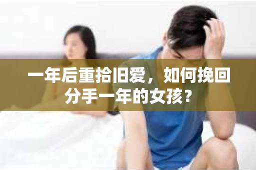 一年后重拾旧爱，如何挽回分手一年的女孩？