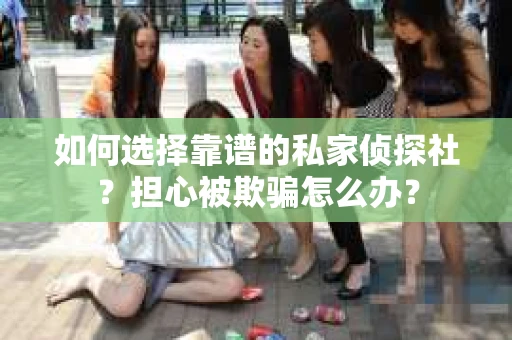 如何选择靠谱的私家侦探社？担心被欺骗怎么办？