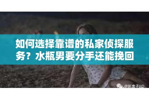 如何选择靠谱的私家侦探服务？水瓶男要分手还能挽回吗？