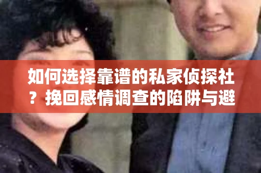 如何选择靠谱的私家侦探社？挽回感情调查的陷阱与避坑指南