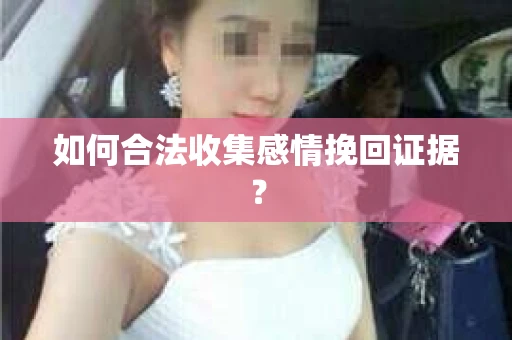 如何合法收集感情挽回证据？