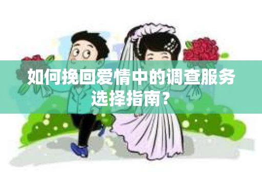 如何挽回爱情中的调查服务选择指南？