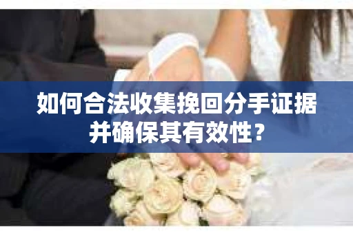 如何合法收集挽回分手证据并确保其有效性？