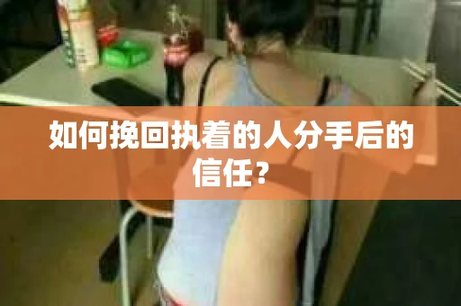 如何挽回执着的人分手后的信任？