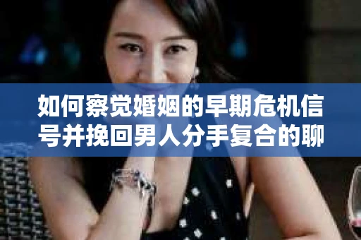 如何察觉婚姻的早期危机信号并挽回男人分手复合的聊天技巧？