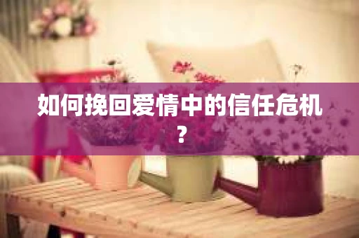 如何挽回爱情中的信任危机？