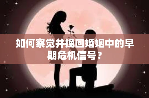 如何察觉并挽回婚姻中的早期危机信号？
