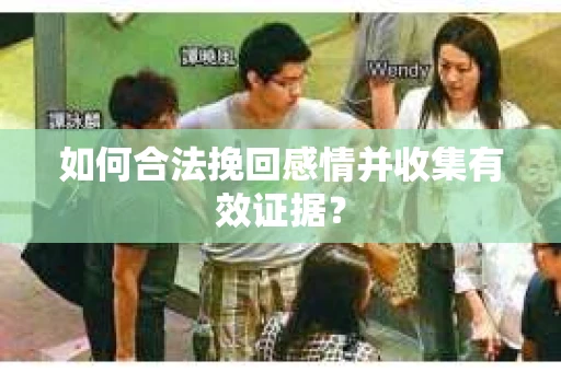 如何合法挽回感情并收集有效证据? 如何合法挽回感情并收集有效证据?