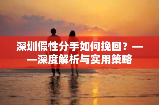 深圳假性分手如何挽回？——深度解析与实用策略