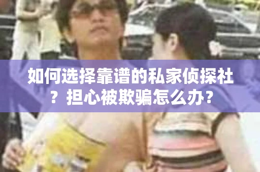 如何选择靠谱的私家侦探社？担心被欺骗怎么办？