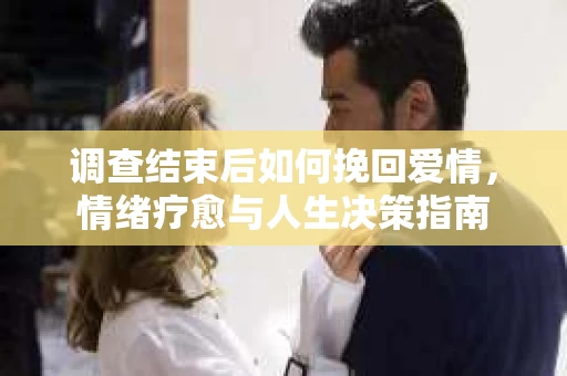 调查结束后如何挽回爱情，情绪疗愈与人生决策指南