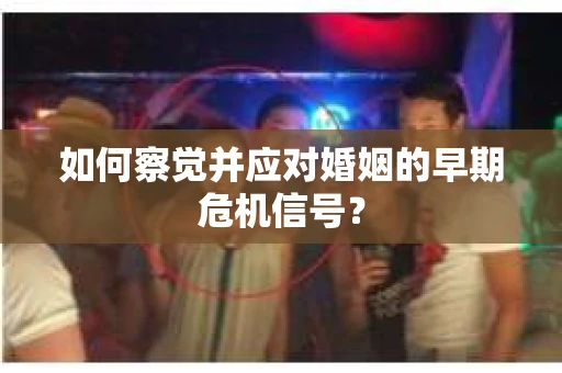 如何察觉并应对婚姻的早期危机信号? 如何察觉并应对婚姻的早期危机信号?