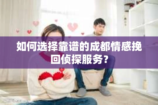 如何选择靠谱的成都情感挽回侦探服务？