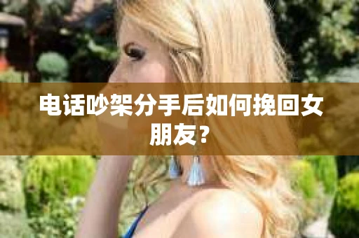 电话吵架分手后如何挽回女朋友？