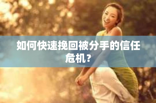 如何快速挽回被分手的信任危机？