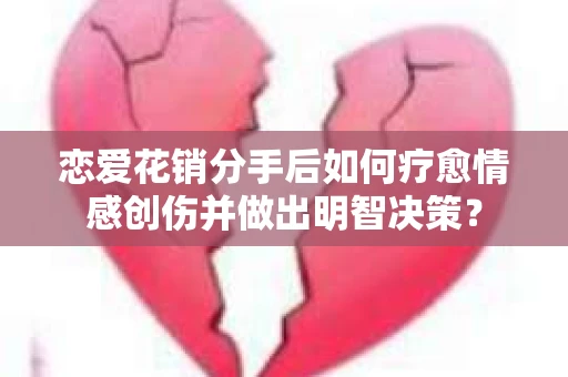 恋爱花销分手后如何疗愈情感创伤并做出明智决策？