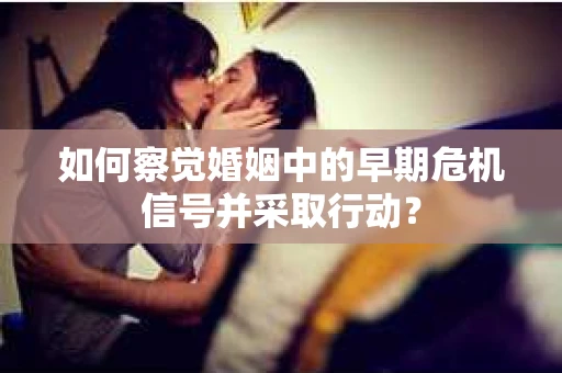 如何察觉婚姻中的早期危机信号并采取行动？