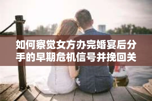 如何察觉女方办完婚宴后分手的早期危机信号并挽回关系？