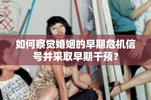 如何察觉婚姻的早期危机信号并采取早期干预？