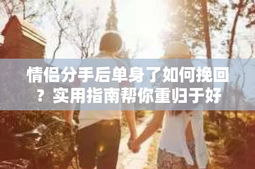 情侣分手后单身了如何挽回？实用指南帮你重归于好