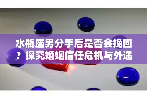 水瓶座男分手后是否会挽回？探究婚姻信任危机与外遇嫌疑的应对策略