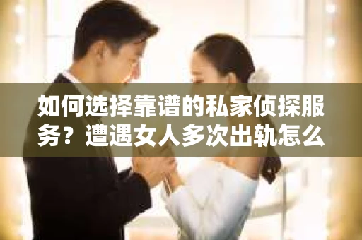 如何选择靠谱的私家侦探服务？遭遇女人多次出轨怎么办？