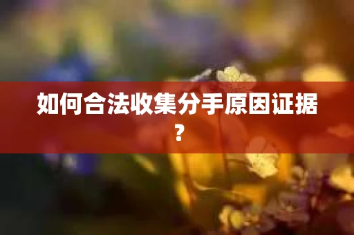 如何合法收集分手原因证据？