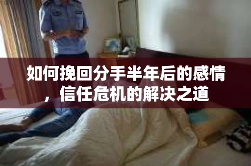 如何挽回分手半年后的感情，信任危机的解决之道