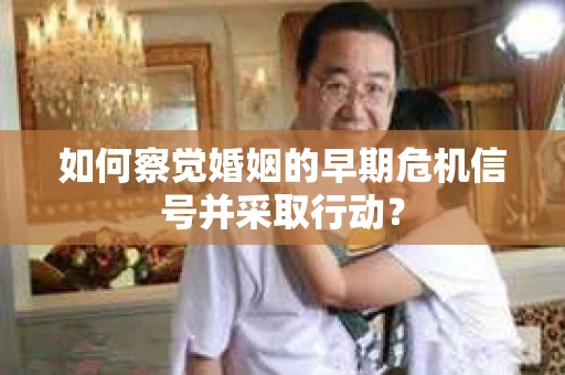 如何察觉婚姻的早期危机信号并采取行动？
