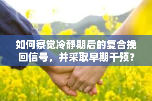 如何察觉冷静期后的复合挽回信号，并采取早期干预？