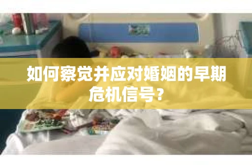 如何察觉并应对婚姻的早期危机信号？