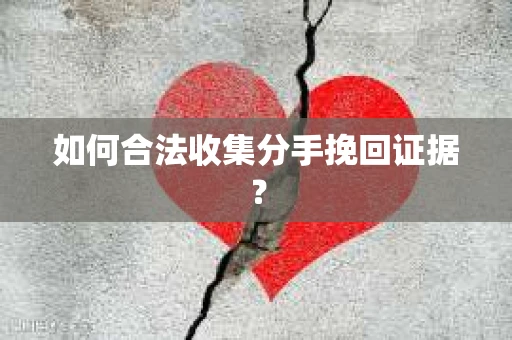 如何合法收集分手挽回证据？