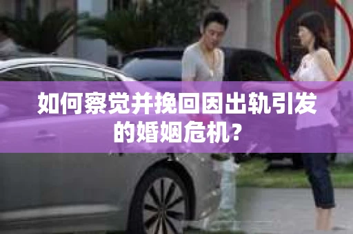 如何察觉并挽回因出轨引发的婚姻危机？