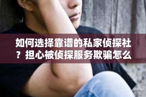 如何选择靠谱的私家侦探社？担心被侦探服务欺骗怎么办？