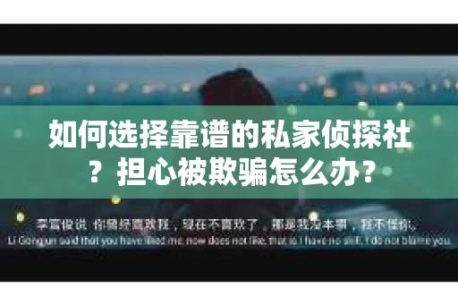 如何选择靠谱的私家侦探社？担心被欺骗怎么办？