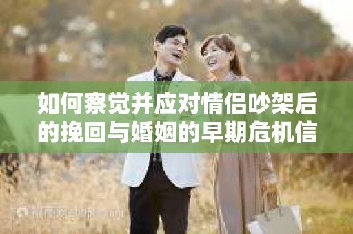 如何察觉并应对情侣吵架后的挽回与婚姻的早期危机信号？