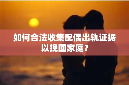 如何合法收集配偶出轨证据以挽回家庭？