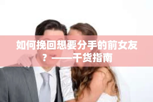 如何挽回想要分手的前女友？——干货指南