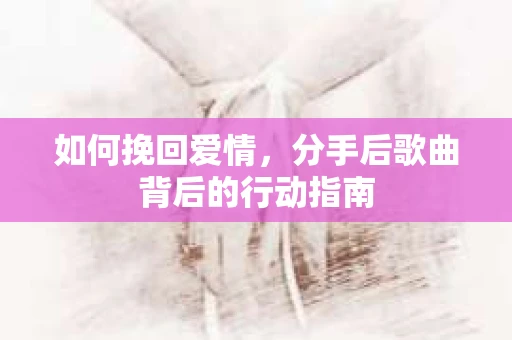如何挽回爱情，分手后歌曲背后的行动指南