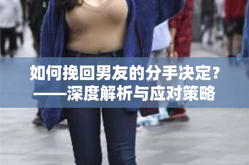 如何挽回男友的分手决定？——深度解析与应对策略