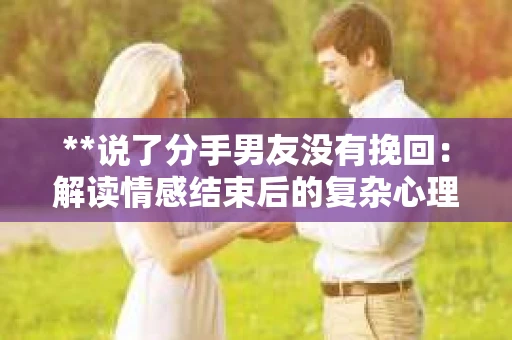 **说了分手男友没有挽回：解读情感结束后的复杂心理与现实**