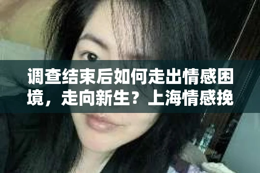 调查结束后如何走出情感困境，走向新生？上海情感挽回婚姻公司给出的专业建议